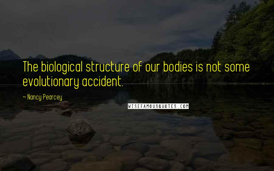 Nancy Pearcey Quotes: The biological structure of our bodies is not some evolutionary accident.