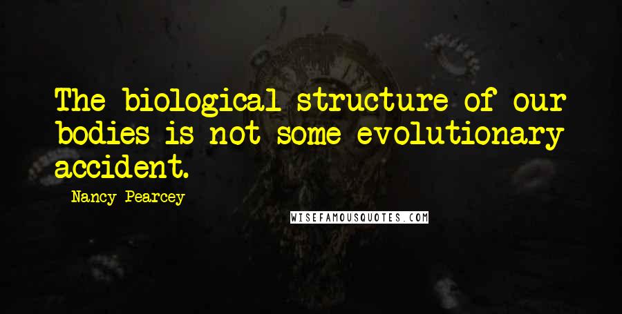 Nancy Pearcey Quotes: The biological structure of our bodies is not some evolutionary accident.