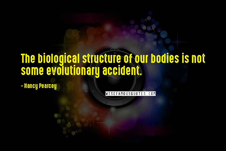 Nancy Pearcey Quotes: The biological structure of our bodies is not some evolutionary accident.