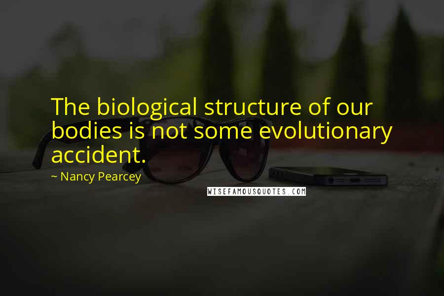 Nancy Pearcey Quotes: The biological structure of our bodies is not some evolutionary accident.
