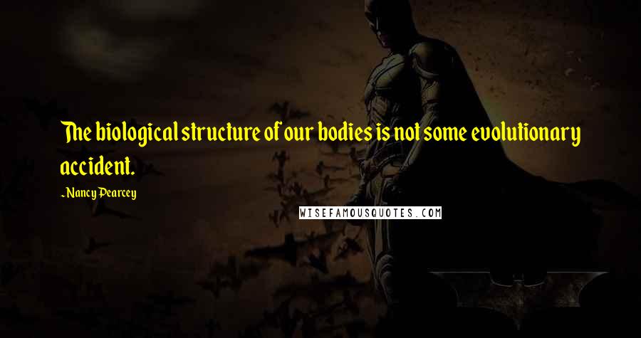 Nancy Pearcey Quotes: The biological structure of our bodies is not some evolutionary accident.