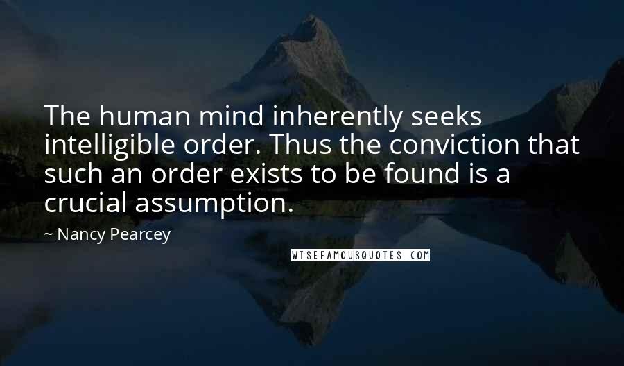 Nancy Pearcey Quotes: The human mind inherently seeks intelligible order. Thus the conviction that such an order exists to be found is a crucial assumption.