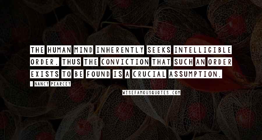 Nancy Pearcey Quotes: The human mind inherently seeks intelligible order. Thus the conviction that such an order exists to be found is a crucial assumption.