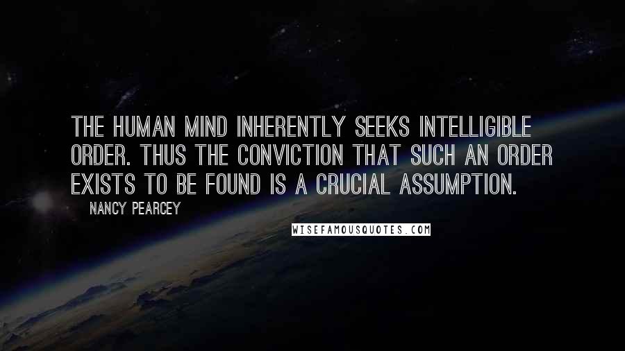 Nancy Pearcey Quotes: The human mind inherently seeks intelligible order. Thus the conviction that such an order exists to be found is a crucial assumption.