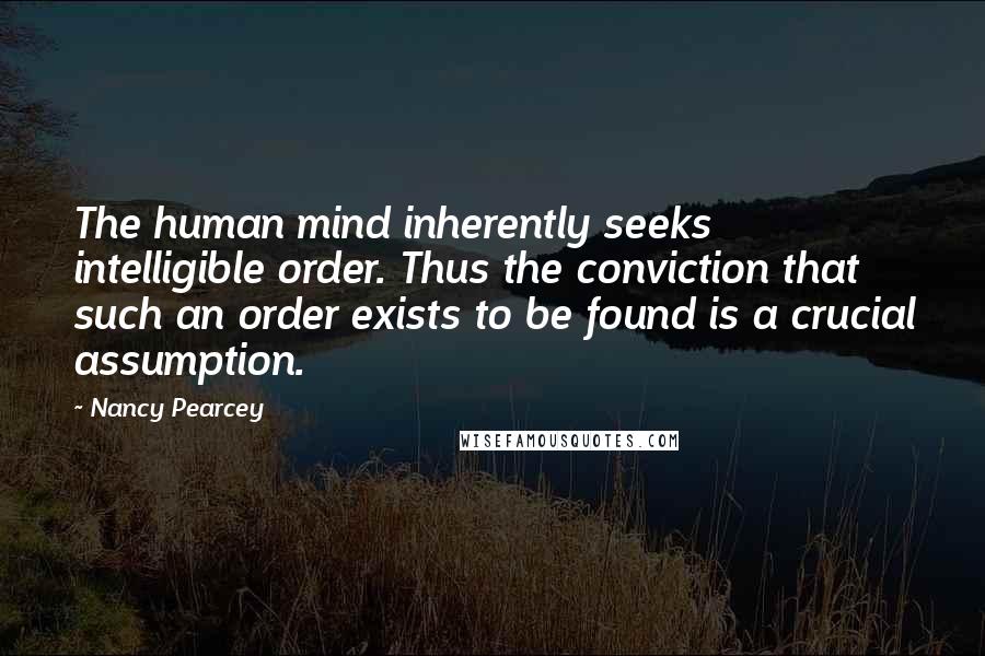 Nancy Pearcey Quotes: The human mind inherently seeks intelligible order. Thus the conviction that such an order exists to be found is a crucial assumption.
