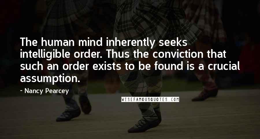 Nancy Pearcey Quotes: The human mind inherently seeks intelligible order. Thus the conviction that such an order exists to be found is a crucial assumption.