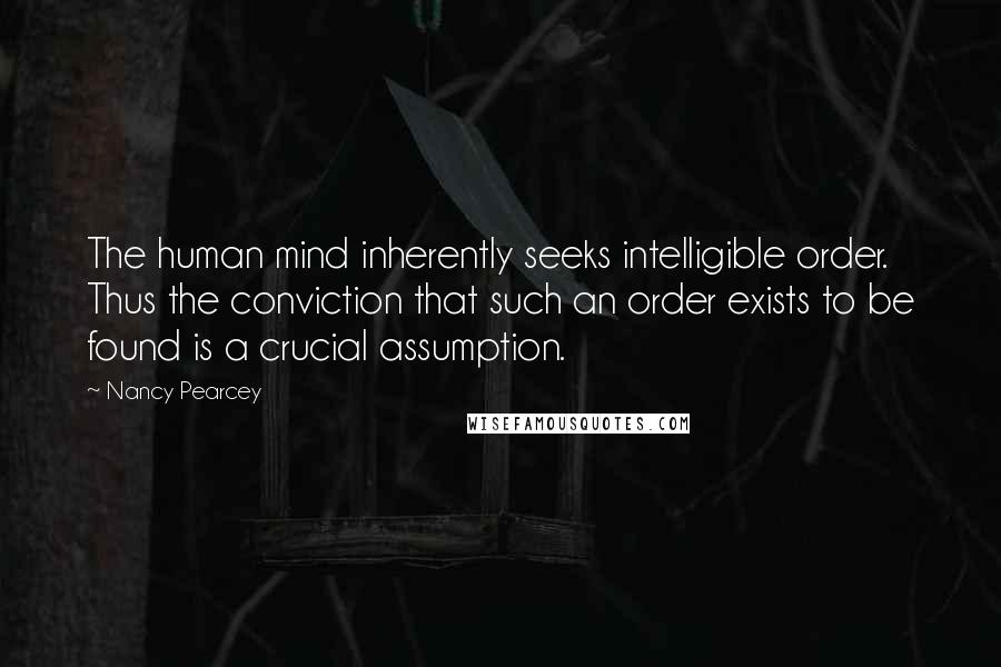 Nancy Pearcey Quotes: The human mind inherently seeks intelligible order. Thus the conviction that such an order exists to be found is a crucial assumption.