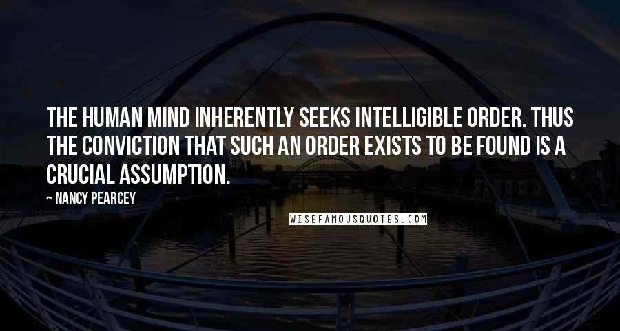 Nancy Pearcey Quotes: The human mind inherently seeks intelligible order. Thus the conviction that such an order exists to be found is a crucial assumption.