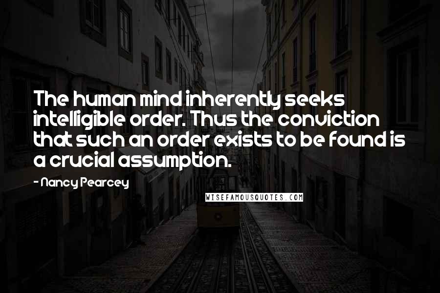 Nancy Pearcey Quotes: The human mind inherently seeks intelligible order. Thus the conviction that such an order exists to be found is a crucial assumption.