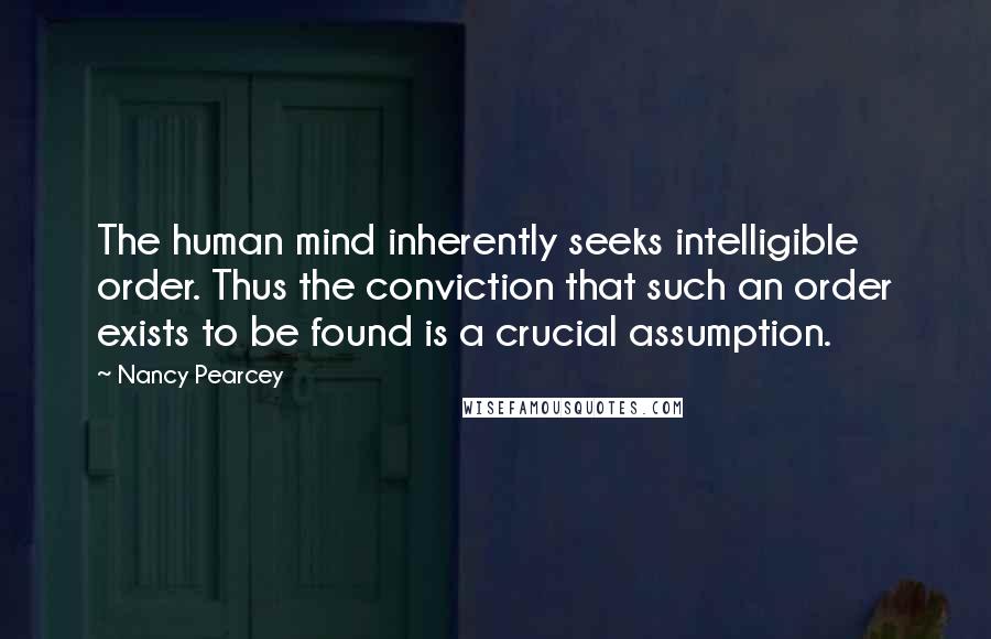 Nancy Pearcey Quotes: The human mind inherently seeks intelligible order. Thus the conviction that such an order exists to be found is a crucial assumption.