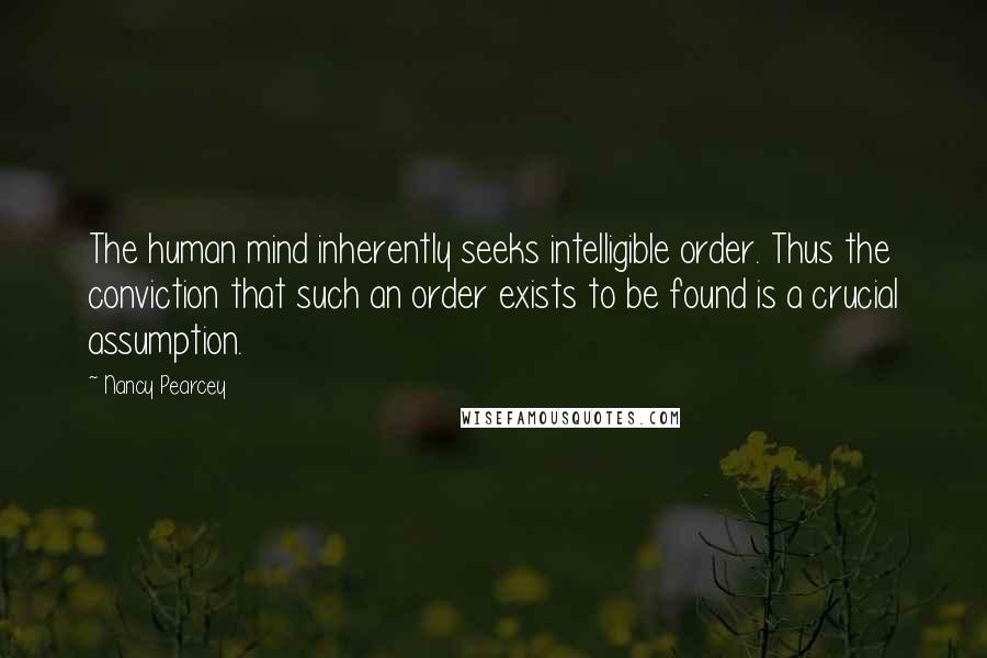Nancy Pearcey Quotes: The human mind inherently seeks intelligible order. Thus the conviction that such an order exists to be found is a crucial assumption.