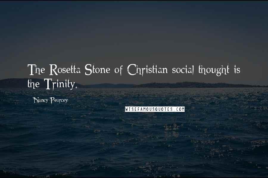 Nancy Pearcey Quotes: The Rosetta Stone of Christian social thought is the Trinity.