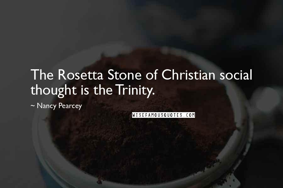 Nancy Pearcey Quotes: The Rosetta Stone of Christian social thought is the Trinity.