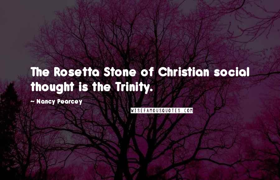 Nancy Pearcey Quotes: The Rosetta Stone of Christian social thought is the Trinity.