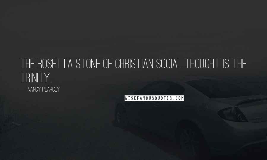 Nancy Pearcey Quotes: The Rosetta Stone of Christian social thought is the Trinity.