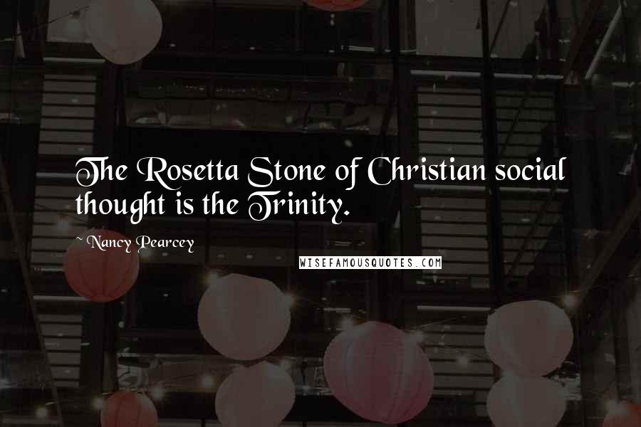 Nancy Pearcey Quotes: The Rosetta Stone of Christian social thought is the Trinity.