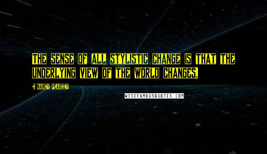 Nancy Pearcey Quotes: The sense of all stylistic change is that the underlying view of the world changes.