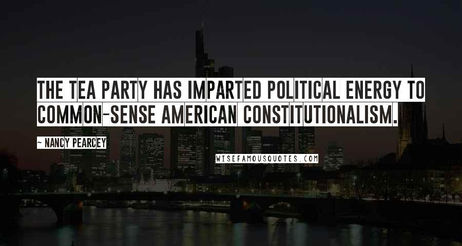 Nancy Pearcey Quotes: The Tea Party has imparted political energy to common-sense American constitutionalism.