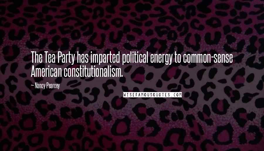 Nancy Pearcey Quotes: The Tea Party has imparted political energy to common-sense American constitutionalism.