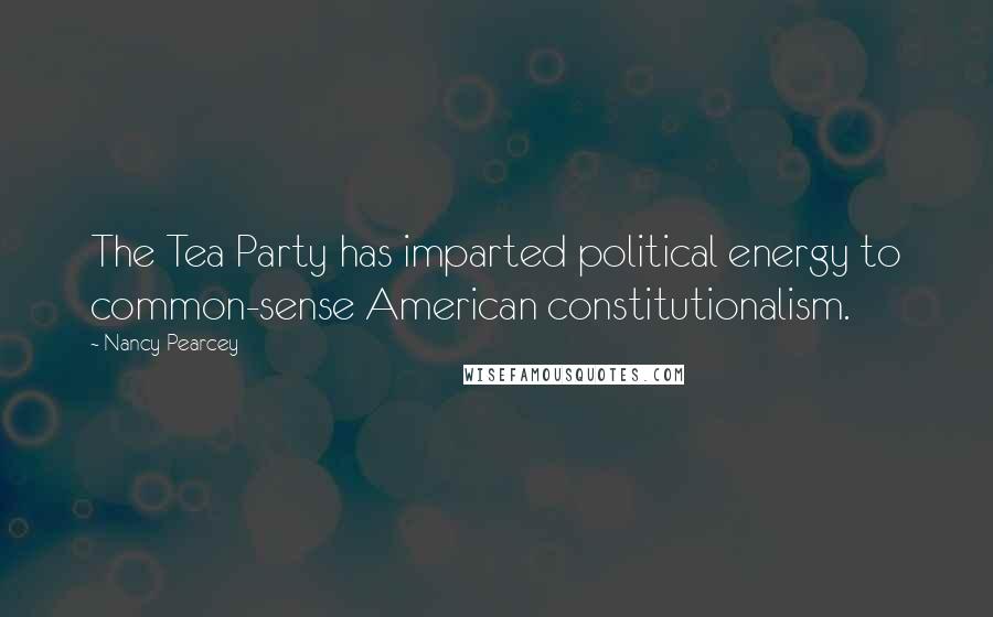 Nancy Pearcey Quotes: The Tea Party has imparted political energy to common-sense American constitutionalism.