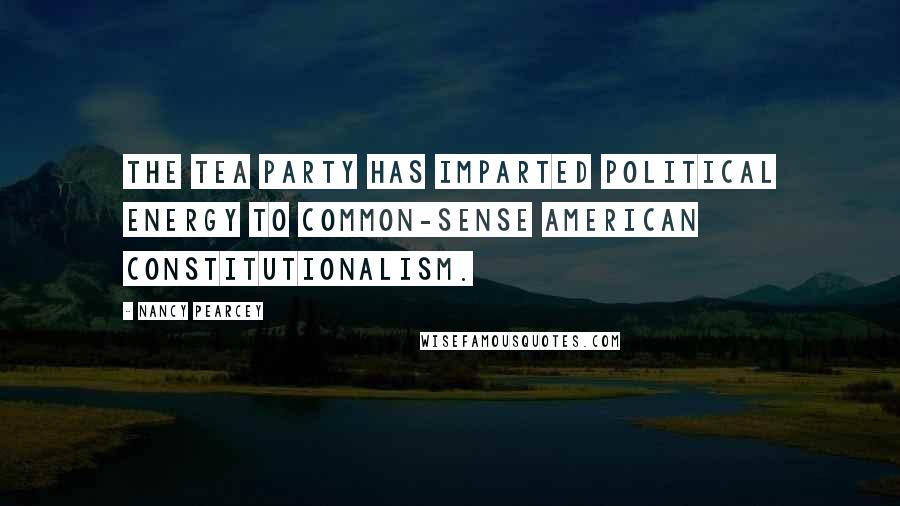Nancy Pearcey Quotes: The Tea Party has imparted political energy to common-sense American constitutionalism.