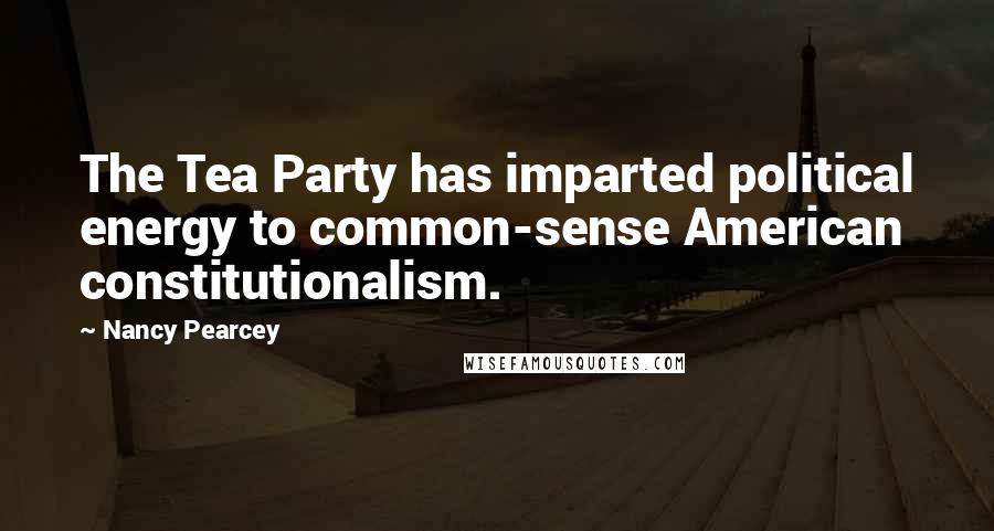 Nancy Pearcey Quotes: The Tea Party has imparted political energy to common-sense American constitutionalism.