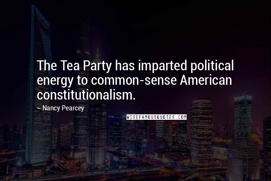 Nancy Pearcey Quotes: The Tea Party has imparted political energy to common-sense American constitutionalism.