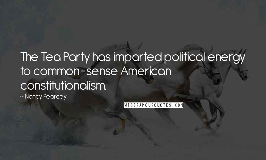 Nancy Pearcey Quotes: The Tea Party has imparted political energy to common-sense American constitutionalism.