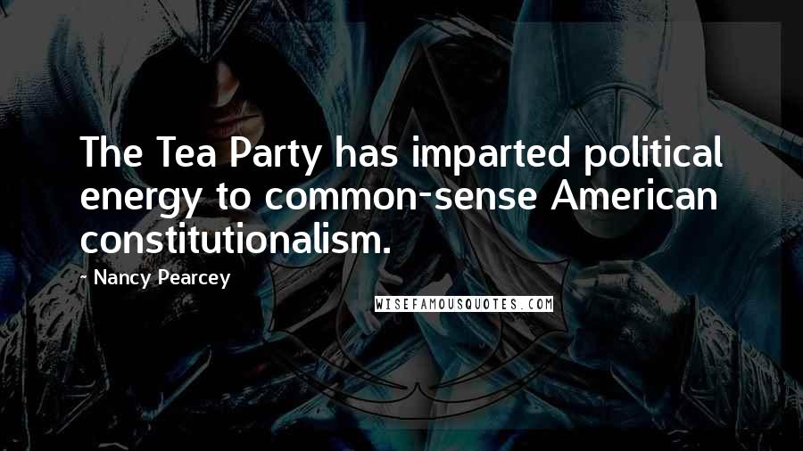Nancy Pearcey Quotes: The Tea Party has imparted political energy to common-sense American constitutionalism.