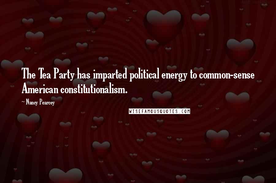 Nancy Pearcey Quotes: The Tea Party has imparted political energy to common-sense American constitutionalism.