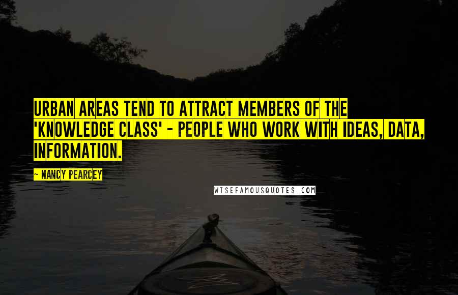 Nancy Pearcey Quotes: Urban areas tend to attract members of the 'knowledge class' - people who work with ideas, data, information.