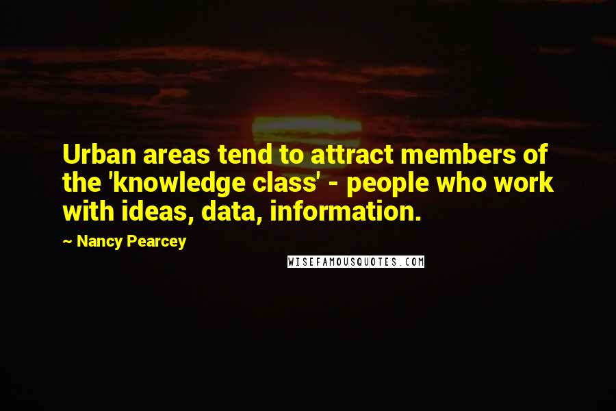 Nancy Pearcey Quotes: Urban areas tend to attract members of the 'knowledge class' - people who work with ideas, data, information.