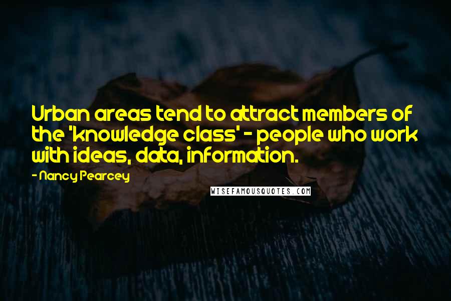 Nancy Pearcey Quotes: Urban areas tend to attract members of the 'knowledge class' - people who work with ideas, data, information.