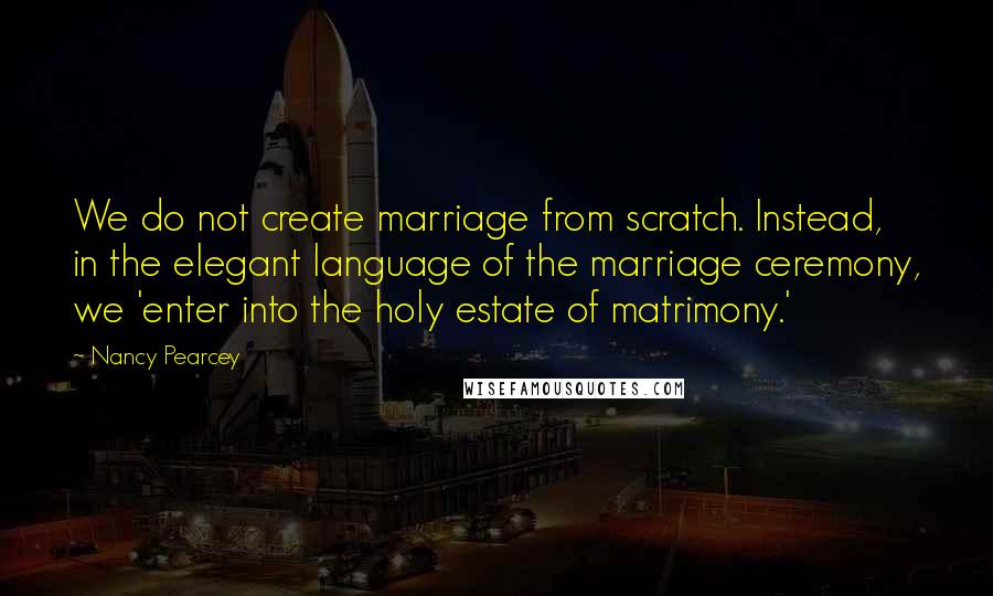 Nancy Pearcey Quotes: We do not create marriage from scratch. Instead, in the elegant language of the marriage ceremony, we 'enter into the holy estate of matrimony.'