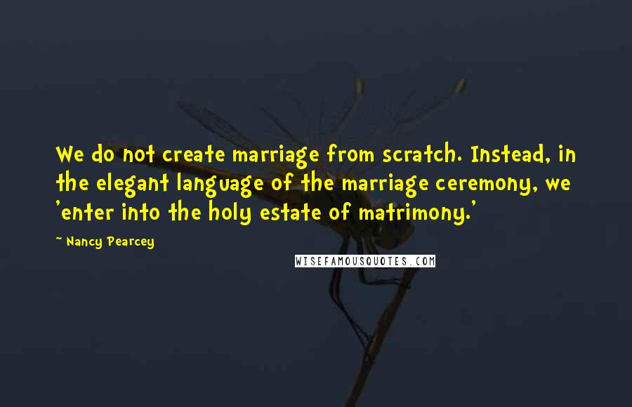 Nancy Pearcey Quotes: We do not create marriage from scratch. Instead, in the elegant language of the marriage ceremony, we 'enter into the holy estate of matrimony.'