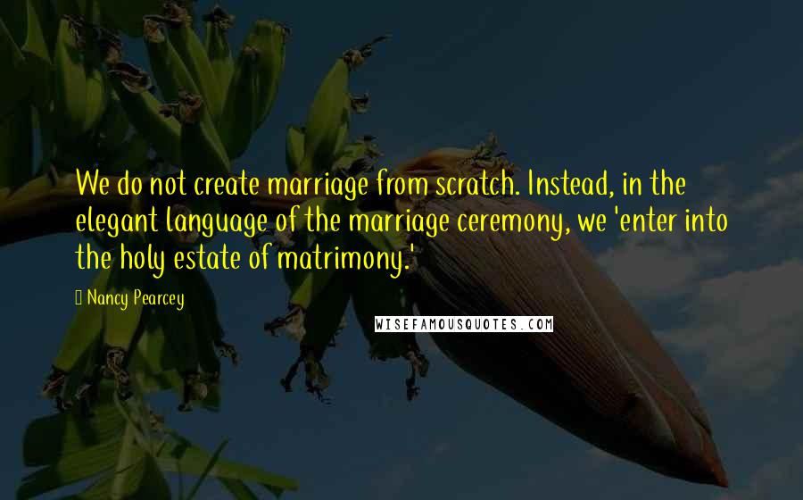 Nancy Pearcey Quotes: We do not create marriage from scratch. Instead, in the elegant language of the marriage ceremony, we 'enter into the holy estate of matrimony.'