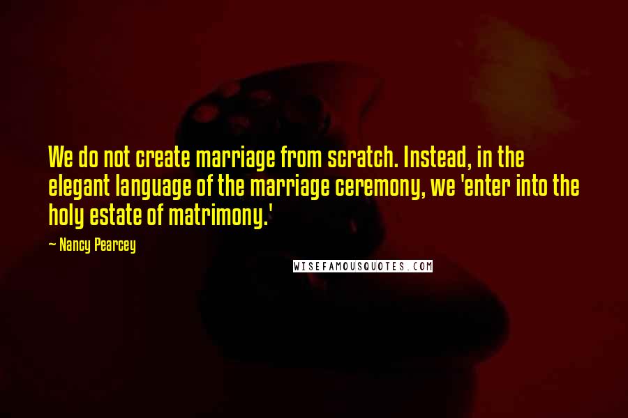 Nancy Pearcey Quotes: We do not create marriage from scratch. Instead, in the elegant language of the marriage ceremony, we 'enter into the holy estate of matrimony.'