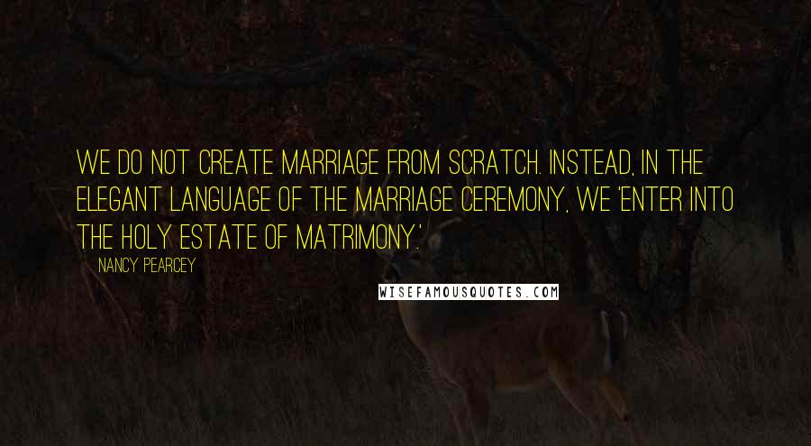 Nancy Pearcey Quotes: We do not create marriage from scratch. Instead, in the elegant language of the marriage ceremony, we 'enter into the holy estate of matrimony.'