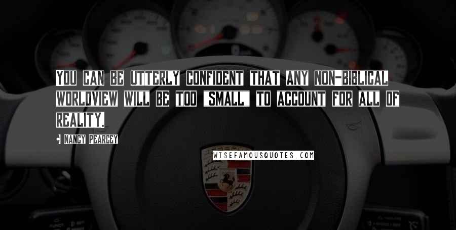 Nancy Pearcey Quotes: You can be utterly confident that any non-biblical worldview will be too "small" to account for all of reality.