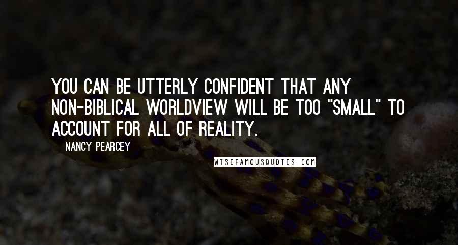 Nancy Pearcey Quotes: You can be utterly confident that any non-biblical worldview will be too "small" to account for all of reality.