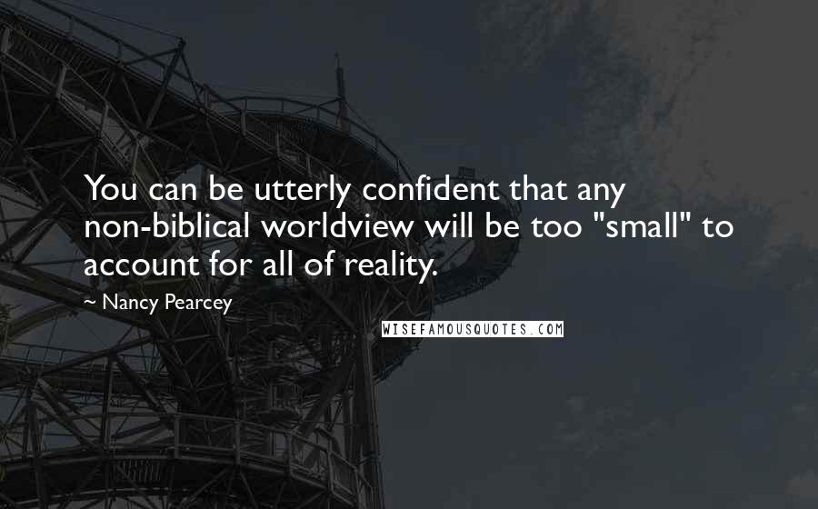 Nancy Pearcey Quotes: You can be utterly confident that any non-biblical worldview will be too "small" to account for all of reality.