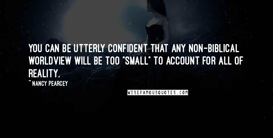 Nancy Pearcey Quotes: You can be utterly confident that any non-biblical worldview will be too "small" to account for all of reality.