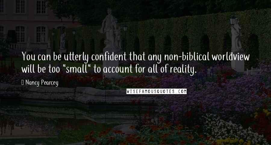 Nancy Pearcey Quotes: You can be utterly confident that any non-biblical worldview will be too "small" to account for all of reality.