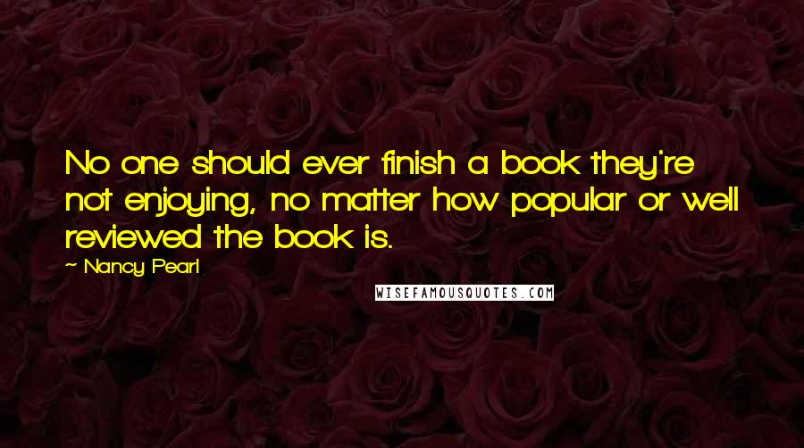 Nancy Pearl Quotes: No one should ever finish a book they're not enjoying, no matter how popular or well reviewed the book is.