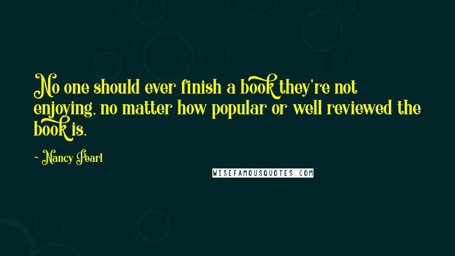 Nancy Pearl Quotes: No one should ever finish a book they're not enjoying, no matter how popular or well reviewed the book is.