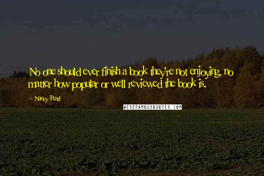 Nancy Pearl Quotes: No one should ever finish a book they're not enjoying, no matter how popular or well reviewed the book is.