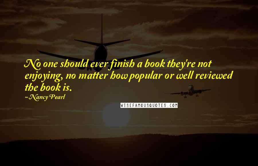 Nancy Pearl Quotes: No one should ever finish a book they're not enjoying, no matter how popular or well reviewed the book is.