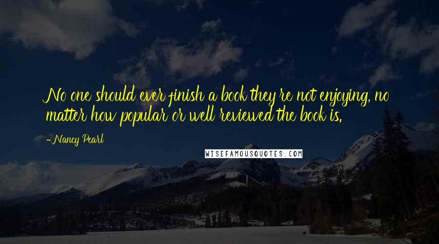 Nancy Pearl Quotes: No one should ever finish a book they're not enjoying, no matter how popular or well reviewed the book is.