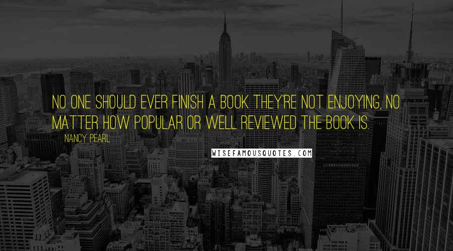 Nancy Pearl Quotes: No one should ever finish a book they're not enjoying, no matter how popular or well reviewed the book is.