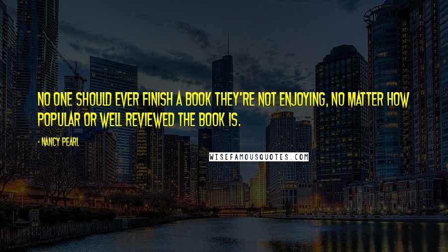 Nancy Pearl Quotes: No one should ever finish a book they're not enjoying, no matter how popular or well reviewed the book is.